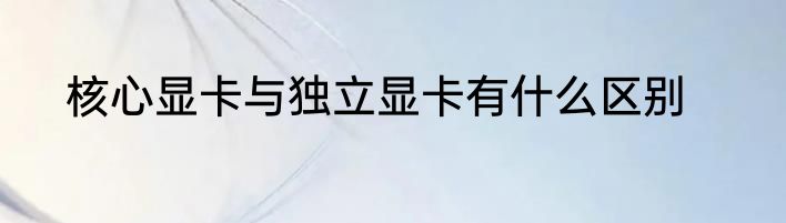 核心显卡与独立显卡有什么区别