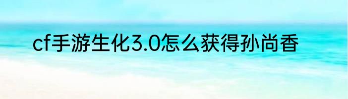 cf手游生化3.0怎么获得孙尚香