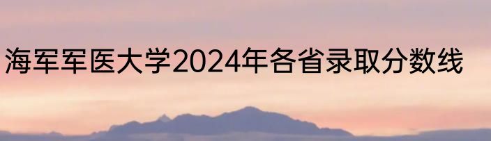 海军军医大学2024年各省录取分数线