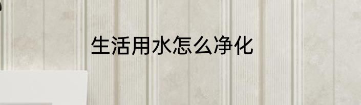 生活用水怎么净化