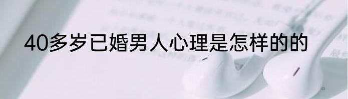 40多岁已婚男人心理是怎样的的