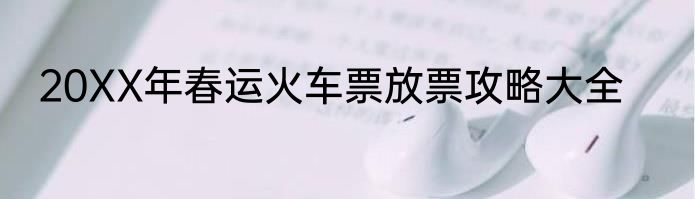 20XX年春运火车票放票攻略大全