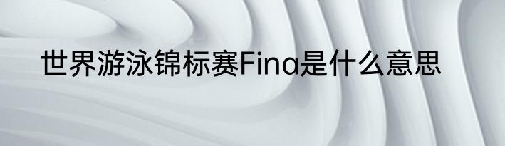 世界游泳锦标赛Fina是什么意思