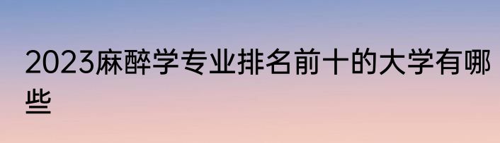 2023麻醉学专业排名前十的大学有哪些