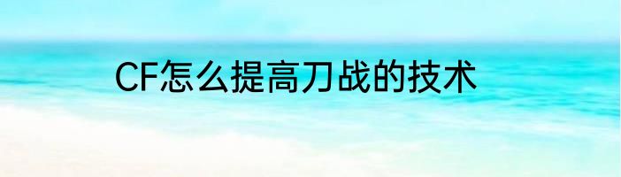 CF怎么提高刀战的技术