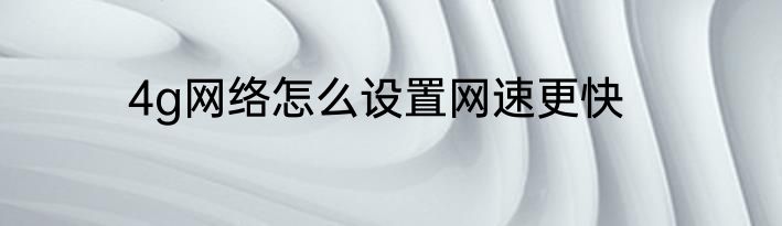 4g网络怎么设置网速更快