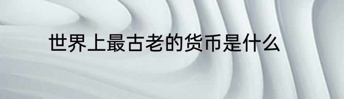 世界上最古老的货币是什么