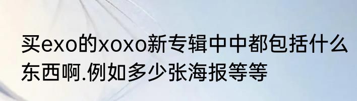 买exo的xoxo新专辑中中都包括什么东西啊.例如多少张海报等等