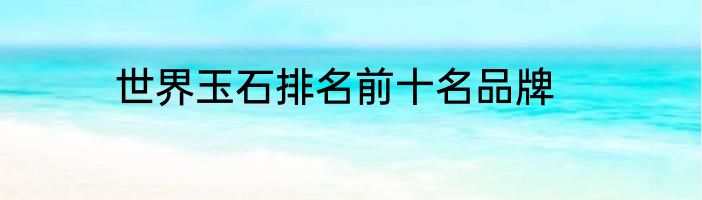 世界玉石排名前十名品牌