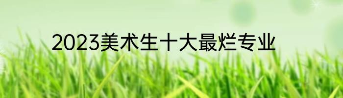 2023美术生十大最烂专业