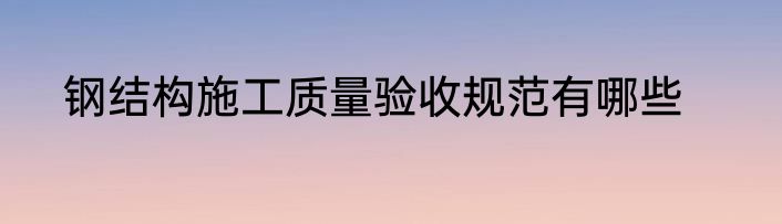钢结构施工质量验收规范有哪些