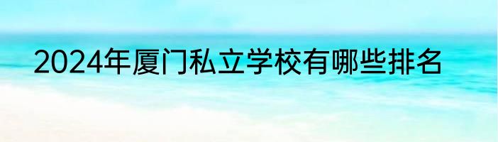 2024年厦门私立学校有哪些排名