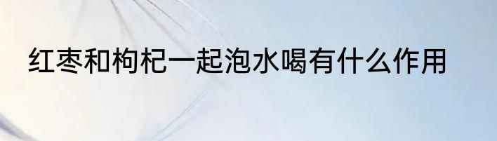 红枣和枸杞一起泡水喝有什么作用