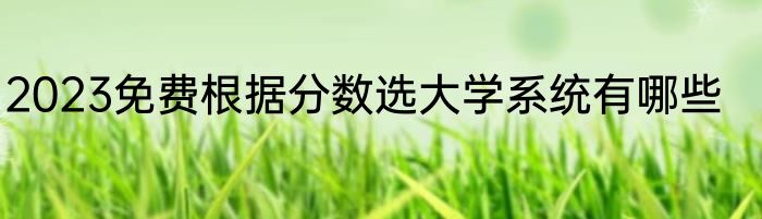 2023免费根据分数选大学系统有哪些