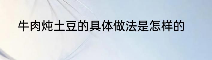 牛肉炖土豆的具体做法是怎样的
