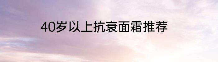 40岁以上抗衰面霜推荐
