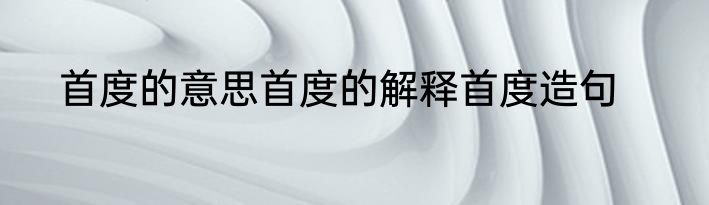 首度的意思首度的解释首度造句