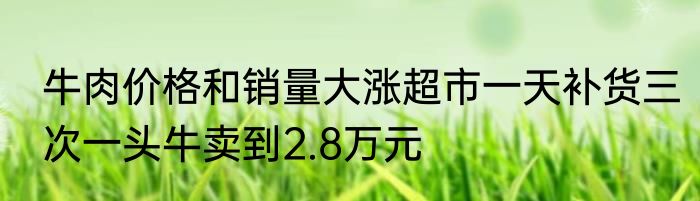 牛肉价格和销量大涨超市一天补货三次一头牛卖到2.8万元