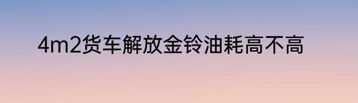4m2货车解放金铃油耗高不高