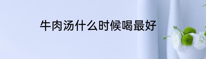 牛肉汤什么时候喝最好