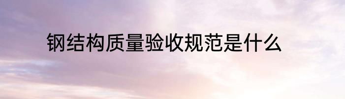 钢结构质量验收规范是什么