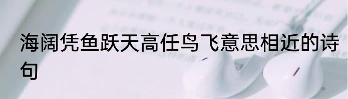 海阔凭鱼跃天高任鸟飞意思相近的诗句