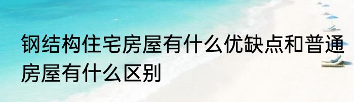 钢结构住宅房屋有什么优缺点和普通房屋有什么区别