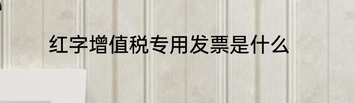 红字增值税专用发票是什么