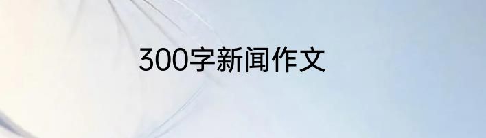 300字新闻作文