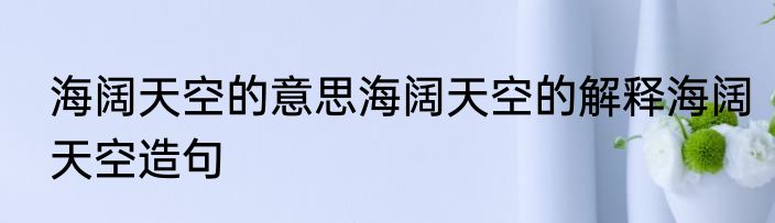 海阔天空的意思海阔天空的解释海阔天空造句