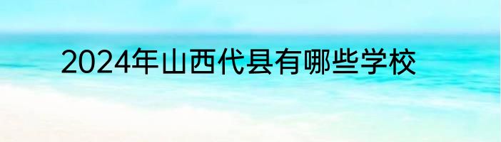 2024年山西代县有哪些学校