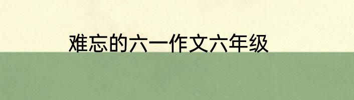 难忘的六一作文六年级