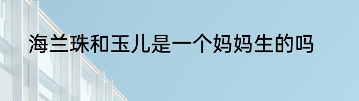 海兰珠和玉儿是一个妈妈生的吗