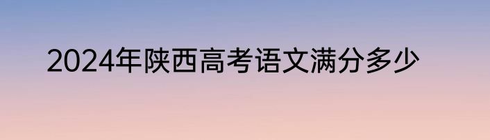 2024年陕西高考语文满分多少