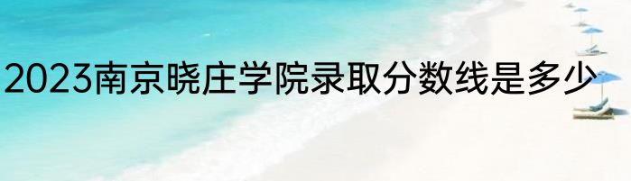 2023南京晓庄学院录取分数线是多少