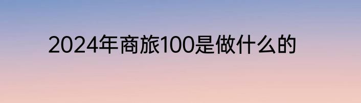 2024年商旅100是做什么的