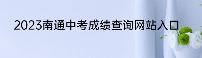 2023南通中考成绩查询网站入口