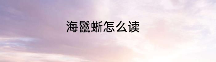 海鬣蜥怎么读