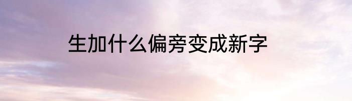 生加什么偏旁变成新字