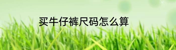 买牛仔裤尺码怎么算