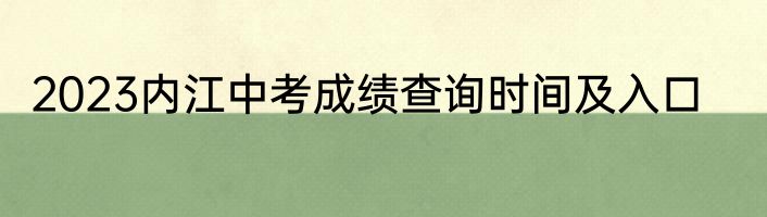 2023内江中考成绩查询时间及入口