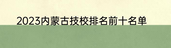 2023内蒙古技校排名前十名单