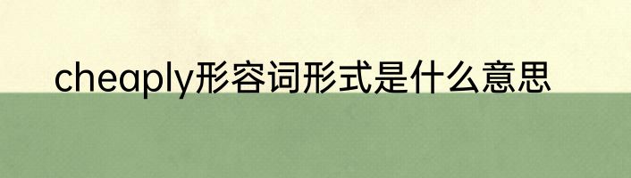 cheaply形容词形式是什么意思