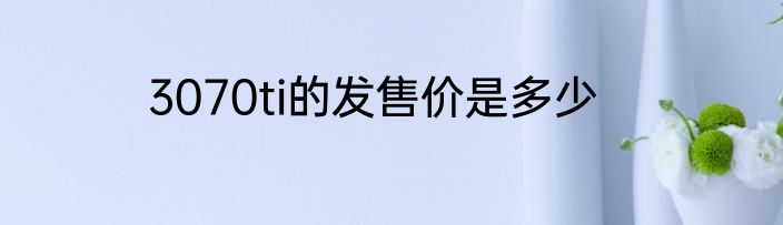 3070ti的发售价是多少