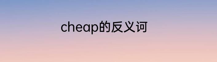 cheap的反义诃