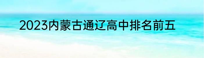 2023内蒙古通辽高中排名前五