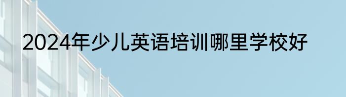 2024年少儿英语培训哪里学校好