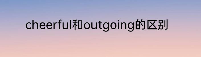 cheerful和outgoing的区别