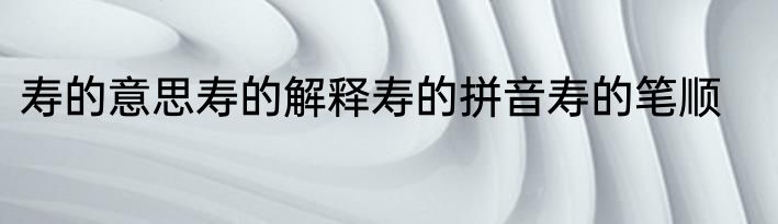 寿的意思寿的解释寿的拼音寿的笔顺