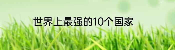 世界上最强的10个国家